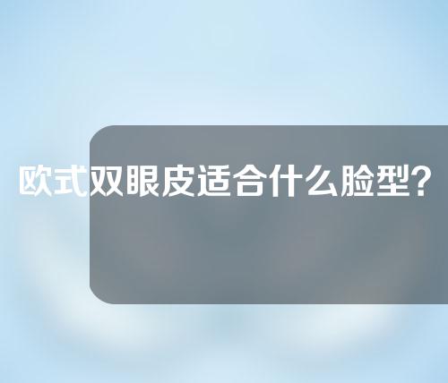 欧式双眼皮适合什么脸型？欧式双眼皮有什么特点？