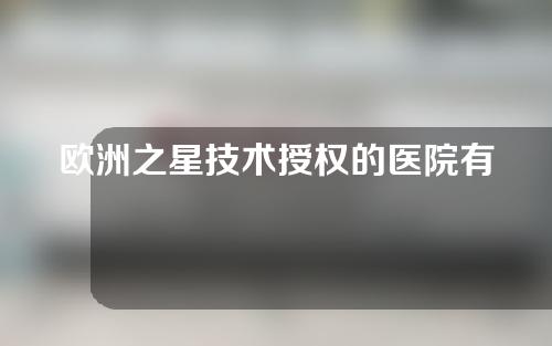 欧洲之星技术授权的医院有哪些？附医院推荐