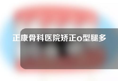 正康骨科医院矫正o型腿多少钱