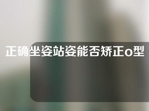 正确坐姿站姿能否矫正o型腿