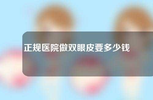 正规医院做双眼皮要多少钱(正规医院做双眼皮要多少钱包括后期)