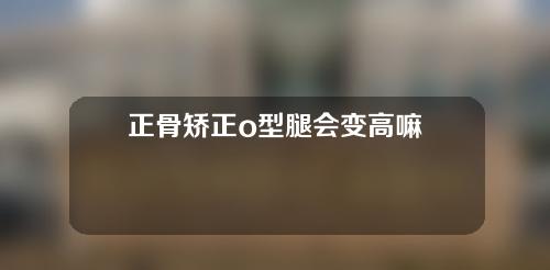 正骨矫正o型腿会变高嘛