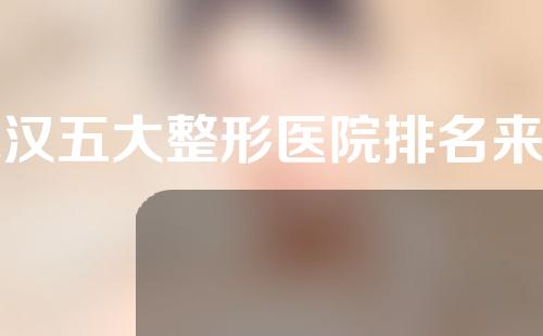 武汉五大整形医院排名来啦~高人气实力派机构随你pick哦，不踩坑！