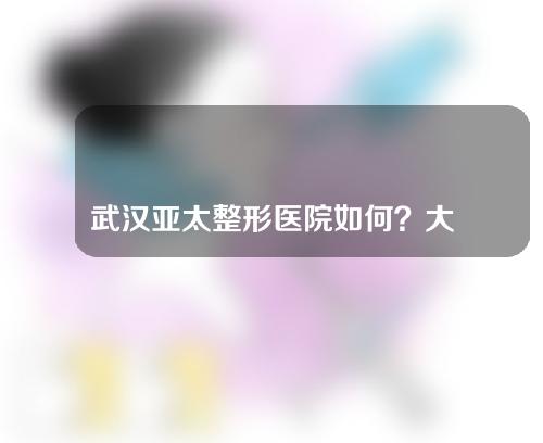 武汉亚太整形医院如何？大家一起看看医院详情吧！