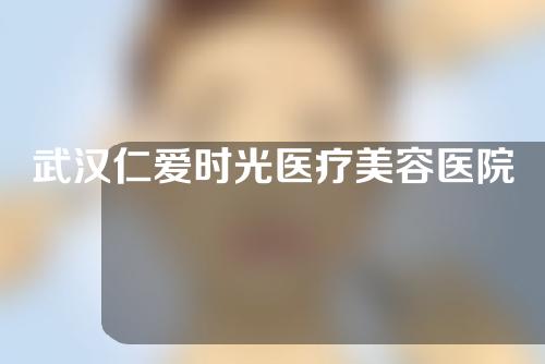 武汉仁爱时光医疗美容医院怎么样？医生实力水平及医院项目介绍。
