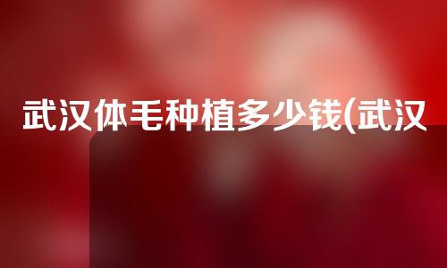 武汉体毛种植多少钱(武汉体毛种植多少钱一颗)