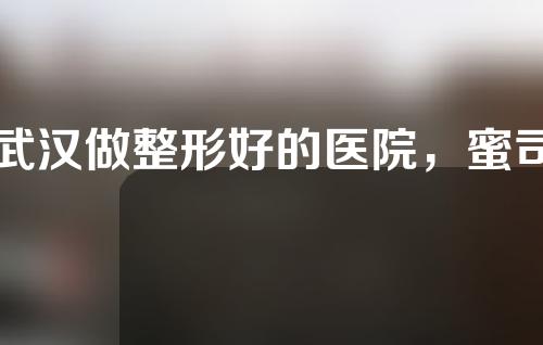 武汉做整形好的医院，蜜司，妍美，艺星等实力上榜
