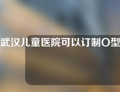 武汉儿童医院可以订制O型腿矫正支具吗