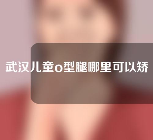 武汉儿童o型腿哪里可以矫正