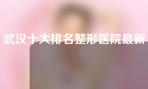 武汉十大排名整形医院最新名单，绽美、余杭艾菲、瑞晶等医院入围