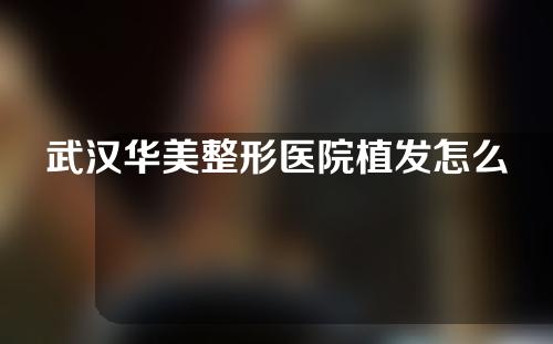 武汉华美整形医院植发怎么样？医生及案例介绍