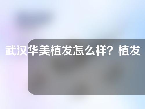 武汉华美植发怎么样？植发案例和种植发际线介绍