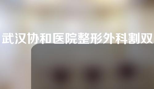 武汉协和医院整形外科割双眼皮怎么样？附医院及医生介绍