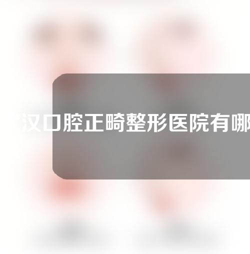 武汉口腔正畸整形医院有哪些?以下三家都是不错的选择