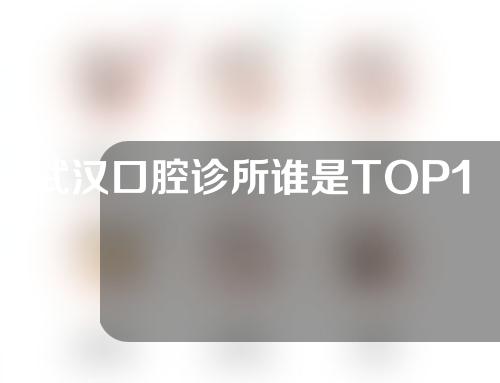 武汉口腔诊所谁是TOP1，牙齿矫正、种植牙怎样去选医院，看看这几家