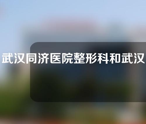 武汉同济医院整形科和武汉协和医院整形外科哪个好？一起来看一看