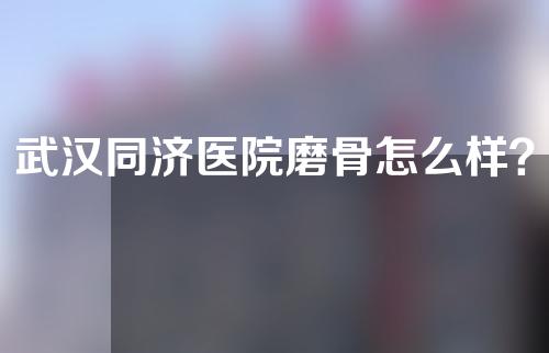 武汉同济医院磨骨怎么样？磨骨医生曾宁以及徐毅