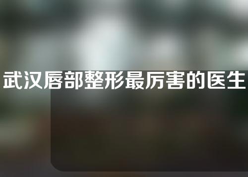 武汉唇部整形最厉害的医生