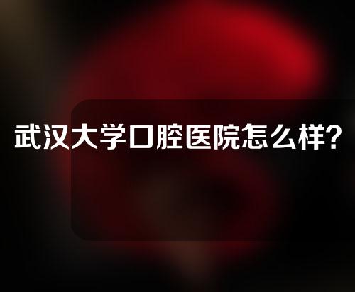 武汉大学口腔医院怎么样？一起来看看