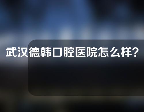 武汉德韩口腔医院怎么样？附医生介绍