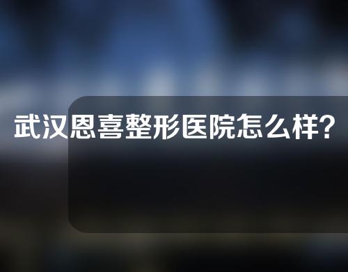 武汉恩喜整形医院怎么样？整形专家+隆鼻案例