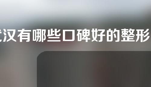 武汉有哪些口碑好的整形医院？武汉知名整形医院的信息介绍