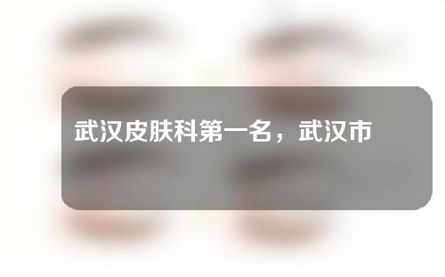 武汉皮肤科第一名，武汉市第一、武汉市第八、武汉大学人民在榜