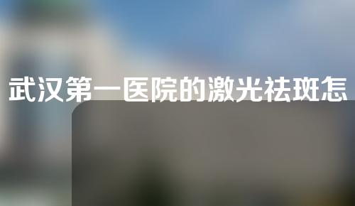 武汉第一医院的激光祛斑怎么样？价格高吗？