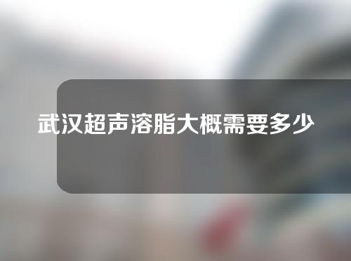 武汉超声溶脂大概需要多少钱(超声溶脂一次瘦多少)