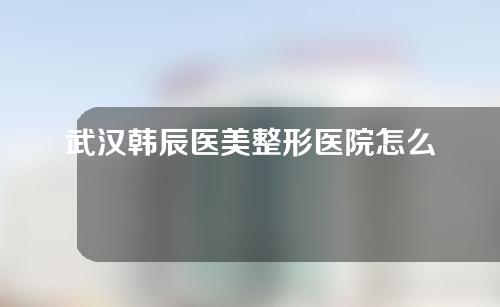 武汉韩辰医美整形医院怎么样？隆鼻专家介绍