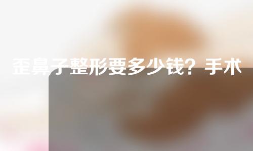 歪鼻子整形要多少钱？手术方法有哪些？
