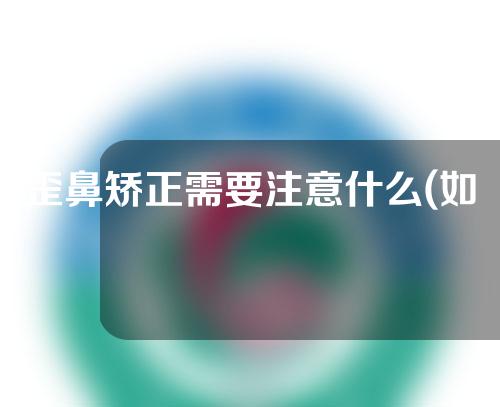 歪鼻矫正需要注意什么(如何科学矫正歪鼻？)