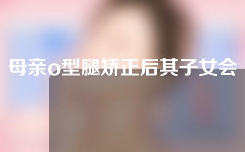 母亲o型腿矫正后其子女会遗传吗