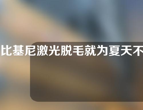 比基尼激光脱毛就为夏天不再尴尬