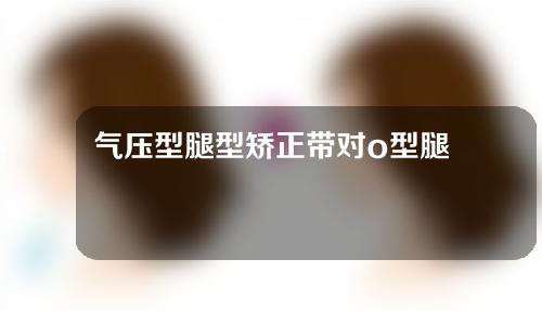气压型腿型矫正带对o型腿有用吗