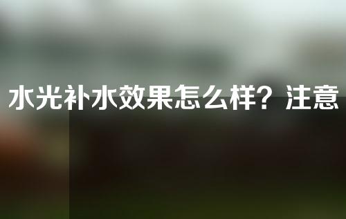 水光补水效果怎么样？注意事项分享~