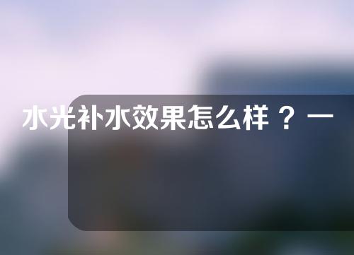 水光补水效果怎么样 ？一起来看看