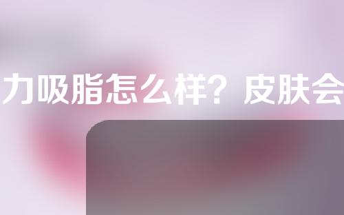 水力吸脂怎么样？皮肤会松弛吗？