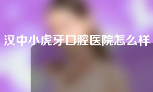 汉中小虎牙口腔医院怎么样？附医院正畸分享