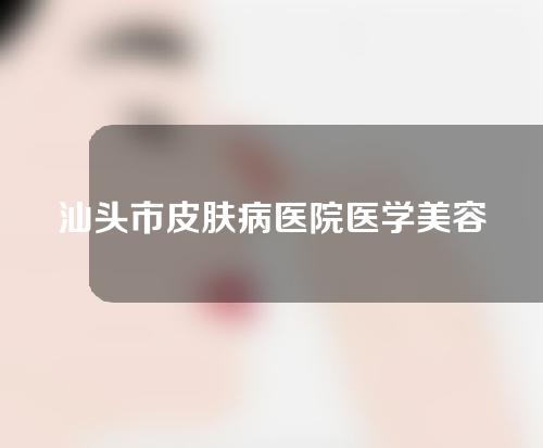 汕头市皮肤病医院医学美容科，一起看看价格表