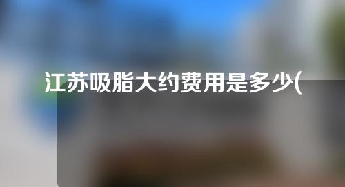 江苏吸脂大约费用是多少(江苏吸脂大约费用是多少钱)