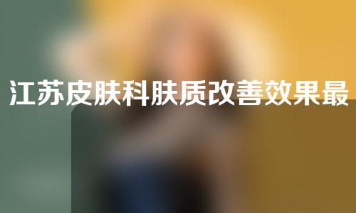江苏皮肤科肤质改善效果最佳的五家医院