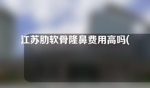 江苏肋软骨隆鼻费用高吗(苏州软骨隆鼻)