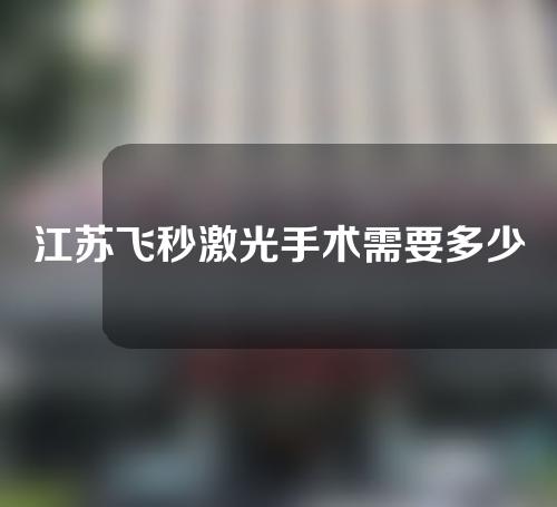 江苏飞秒激光手术需要多少费用(江苏飞秒激光手术需要多少费用呢)