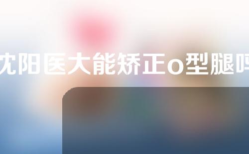 沈阳医大能矫正o型腿吗