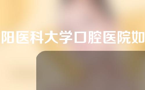 沈阳医科大学口腔医院如何？口腔医生详情以及种植牙案例分享