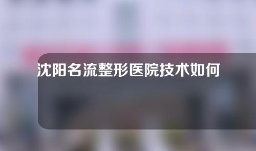 沈阳名流整形医院技术如何？综合实力技术以及割双眼皮案例分享