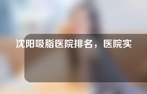 沈阳吸脂医院排名，医院实力爆棚，点击关注收藏