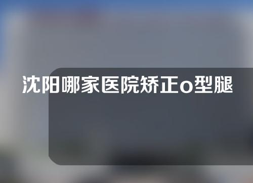 沈阳哪家医院矫正o型腿