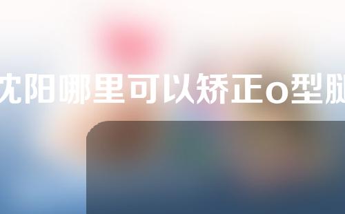 沈阳哪里可以矫正o型腿